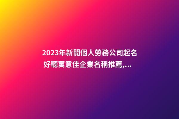 2023年新開個人勞務公司起名 好聽寓意佳企業名稱推薦,起名之家-第1張-公司起名-玄機派
